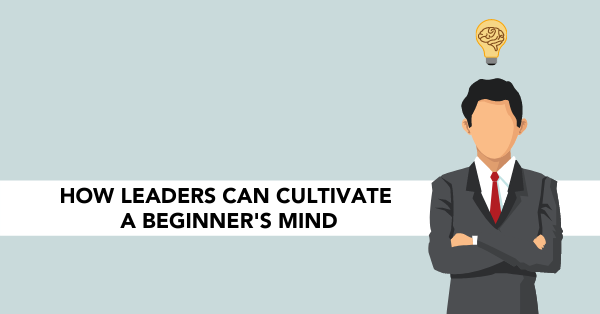 How Leaders can Cultivate a Beginner’s Mind